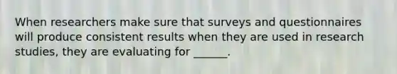 When researchers make sure that surveys and questionnaires will produce consistent results when they are used in research studies, they are evaluating for ______.