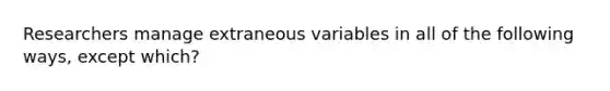 Researchers manage extraneous variables in all of the following ways, except which?