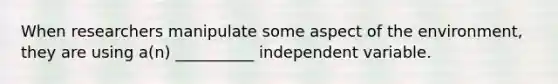 When researchers manipulate some aspect of the environment, they are using a(n) __________ independent variable.