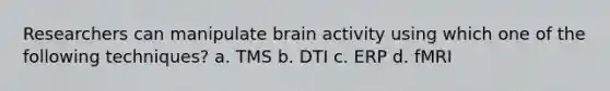 Researchers can manipulate brain activity using which one of the following techniques? a. TMS b. DTI c. ERP d. fMRI