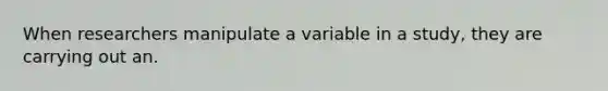 When researchers manipulate a variable in a study, they are carrying out an.