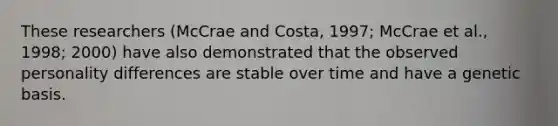 These researchers (McCrae and Costa, 1997; McCrae et al., 1998; 2000) have also demonstrated that the observed personality differences are stable over time and have a genetic basis.