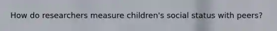 How do researchers measure children's social status with peers?