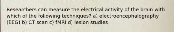 Researchers can measure the electrical activity of <a href='https://www.questionai.com/knowledge/kLMtJeqKp6-the-brain' class='anchor-knowledge'>the brain</a> with which of the following techniques? a) electroencephalography (EEG) b) CT scan c) fMRI d) lesion studies