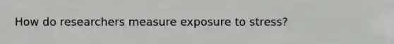 How do researchers measure exposure to stress?