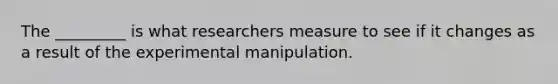 The _________ is what researchers measure to see if it changes as a result of the experimental manipulation.