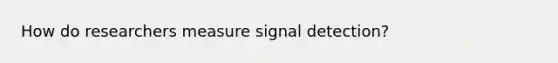 How do researchers measure signal detection?