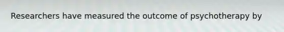 Researchers have measured the outcome of psychotherapy by