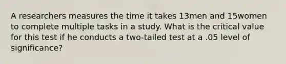 A researchers measures the time it takes 13men and 15women to complete multiple tasks in a study. What is the critical value for this test if he conducts a two-tailed test at a .05 level of significance?