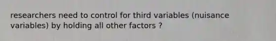 researchers need to control for third variables (nuisance variables) by holding all other factors ?