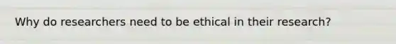 Why do researchers need to be ethical in their research?