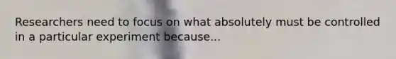 Researchers need to focus on what absolutely must be controlled in a particular experiment because...