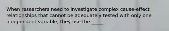 When researchers need to investigate complex cause-effect relationships that cannot be adequately tested with only one independent variable, they use the _____