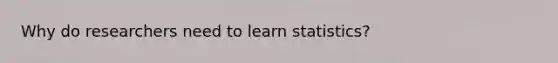 Why do researchers need to learn statistics?