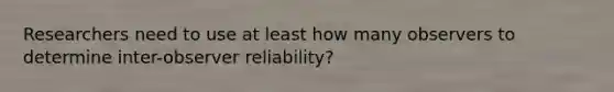 Researchers need to use at least how many observers to determine inter-observer reliability?