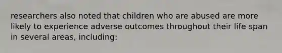 researchers also noted that children who are abused are more likely to experience adverse outcomes throughout their life span in several areas, including: