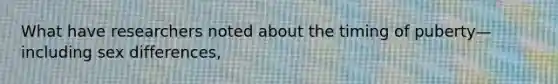 What have researchers noted about the timing of puberty—including sex differences,