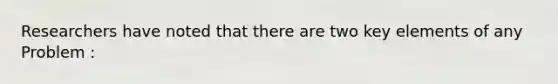 Researchers have noted that there are two key elements of any Problem :