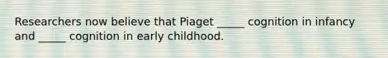 Researchers now believe that Piaget _____ cognition in infancy and _____ cognition in early childhood.