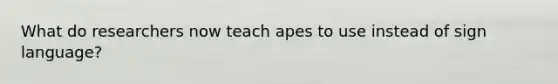 What do researchers now teach apes to use instead of sign language?