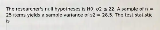 The researcher's null hypotheses is H0: σ2 ≤ 22. A sample of n = 25 items yields a <a href='https://www.questionai.com/knowledge/kKPm4DaUPs-sample-variance' class='anchor-knowledge'>sample variance</a> of s2 = 28.5. <a href='https://www.questionai.com/knowledge/kzeQt8hpQB-the-test-statistic' class='anchor-knowledge'>the test statistic</a> is