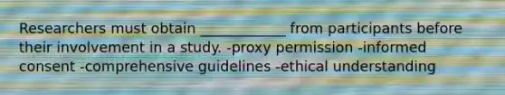 Researchers must obtain ____________ from participants before their involvement in a study. -proxy permission -informed consent -comprehensive guidelines -ethical understanding