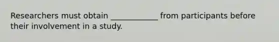Researchers must obtain ____________ from participants before their involvement in a study.