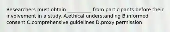 Researchers must obtain __________ from participants before their involvement in a study. A.ethical understanding B.informed consent C.comprehensive guidelines D.proxy permission