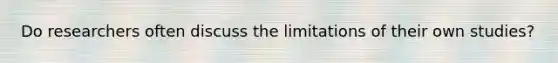Do researchers often discuss the limitations of their own studies?