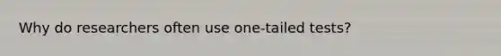 Why do researchers often use one-tailed tests?