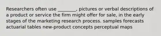 Researchers often use ________, pictures or verbal descriptions of a product or service the firm might offer for sale, in the early stages of the marketing research process. samples forecasts actuarial tables new-product concepts perceptual maps