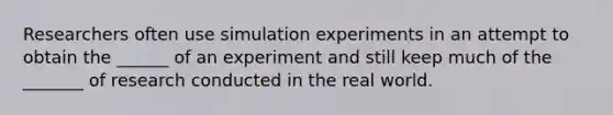 Researchers often use simulation experiments in an attempt to obtain the ______ of an experiment and still keep much of the _______ of research conducted in the real world.