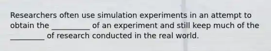 Researchers often use simulation experiments in an attempt to obtain the __________ of an experiment and still keep much of the _________ of research conducted in the real world.