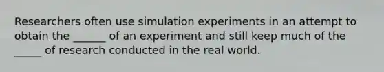 Researchers often use simulation experiments in an attempt to obtain the ______ of an experiment and still keep much of the _____ of research conducted in the real world.