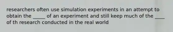 researchers often use simulation experiments in an attempt to obtain the _____ of an experiment and still keep much of the ____ of th research conducted in the real world