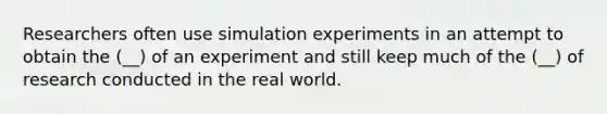 Researchers often use simulation experiments in an attempt to obtain the (__) of an experiment and still keep much of the (__) of research conducted in the real world.