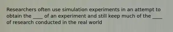 Researchers often use simulation experiments in an attempt to obtain the ____ of an experiment and still keep much of the ____ of research conducted in the real world