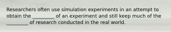 Researchers often use simulation experiments in an attempt to obtain the _________ of an experiment and still keep much of the _________ of research conducted in the real world.