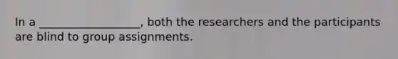 In a __________________, both the researchers and the participants are blind to group assignments.