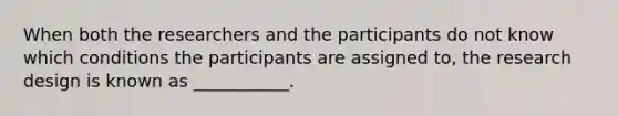 When both the researchers and the participants do not know which conditions the participants are assigned to, the research design is known as ___________.