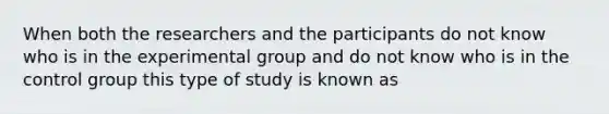 When both the researchers and the participants do not know who is in the experimental group and do not know who is in the control group this type of study is known as