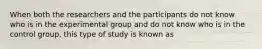 When both the researchers and the participants do not know who is in the experimental group and do not know who is in the control group, this type of study is known as