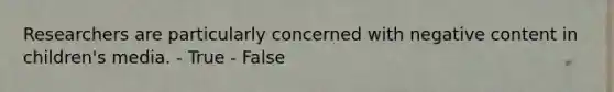 Researchers are particularly concerned with negative content in children's media. - True - False