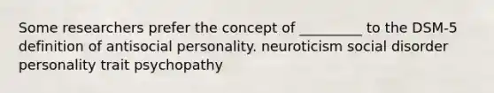 Some researchers prefer the concept of _________ to the DSM-5 definition of antisocial personality. neuroticism social disorder personality trait psychopathy