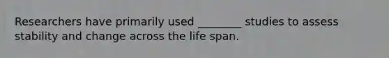 Researchers have primarily used ________ studies to assess stability and change across the life span.