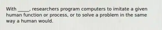 With _____, researchers program computers to imitate a given human function or process, or to solve a problem in the same way a human would.