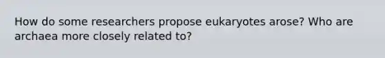 How do some researchers propose eukaryotes arose? Who are archaea more closely related to?