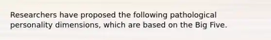 Researchers have proposed the following pathological personality dimensions, which are based on the Big Five.