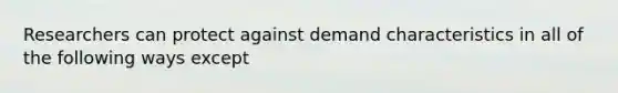 Researchers can protect against demand characteristics in all of the following ways except