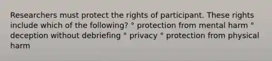 Researchers must protect the rights of participant. These rights include which of the following? ° protection from mental harm ° deception without debriefing ° privacy ° protection from physical harm